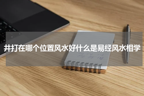 井打在哪个位置风水好什么是易经风水相学