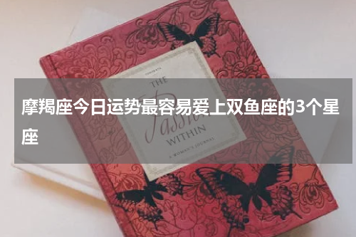 摩羯座今日运势最容易爱上双鱼座的3个星座