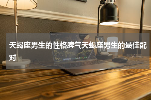天蝎座男生的性格脾气天蝎座男生的最佳配对