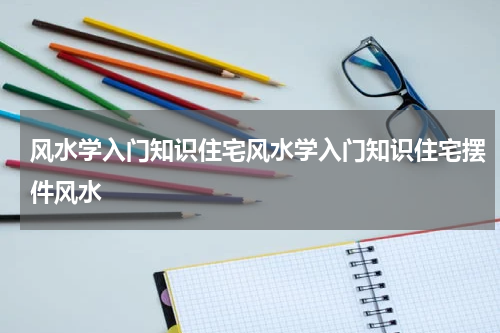 风水学入门知识住宅风水学入门知识住宅摆件风水