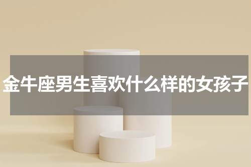 金牛座男生喜欢什么样的女孩子
