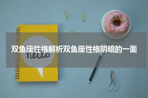 双鱼座性格解析双鱼座性格阴暗的一面