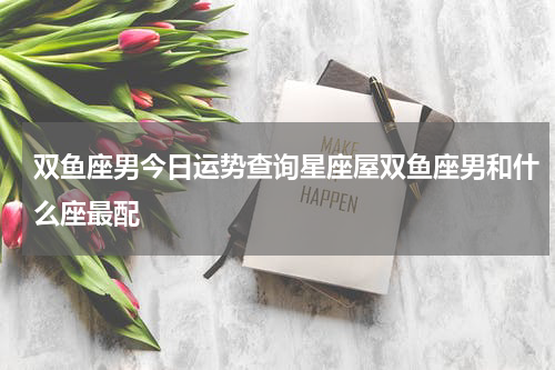 双鱼座男今日运势查询星座屋双鱼座男和什么座最配