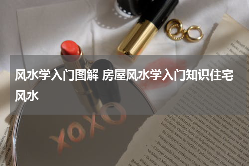 风水学入门图解 房屋风水学入门知识住宅风水