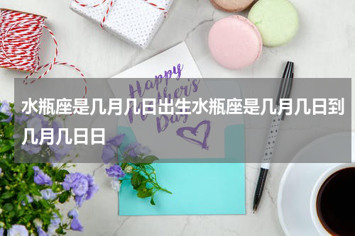 水瓶座是几月几日出生水瓶座是几月几日到几月几日日