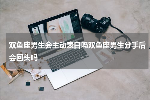 双鱼座男生会主动表白吗双鱼座男生分手后会回头吗