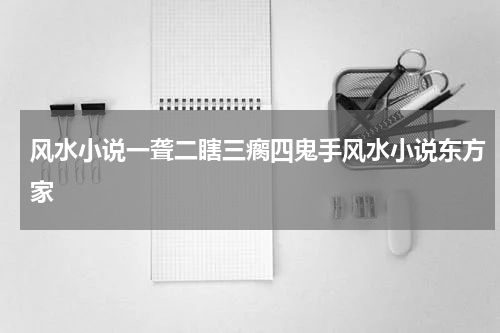 风水小说一聋二瞎三瘸四鬼手风水小说东方家