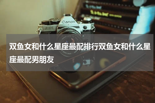 双鱼女和什么星座最配排行双鱼女和什么星座最配男朋友