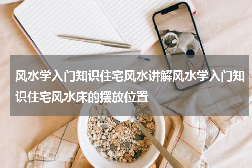 风水学入门知识住宅风水讲解风水学入门知识住宅风水床的摆放位置
