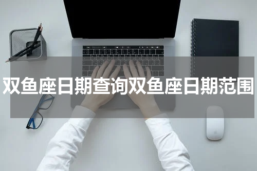 双鱼座日期查询双鱼座日期范围