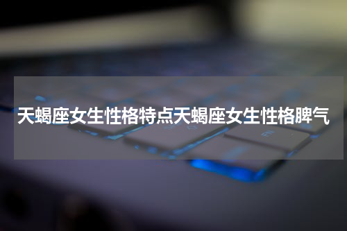 天蝎座女生性格特点天蝎座女生性格脾气