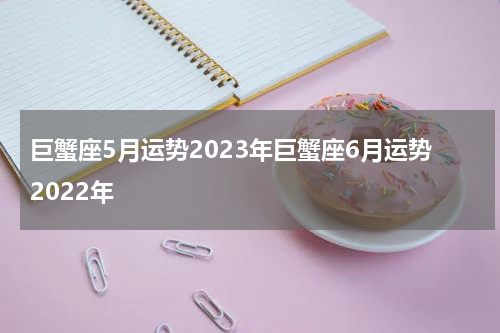 巨蟹座5月运势2023年巨蟹座6月运势2022年