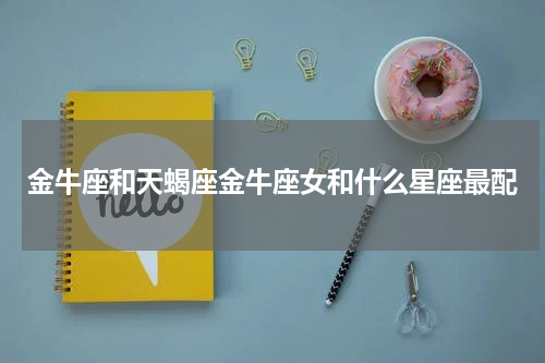 金牛座和天蝎座金牛座女和什么星座最配