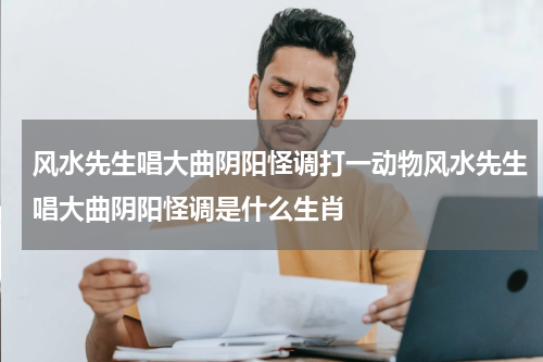 风水先生唱大曲阴阳怪调打一动物风水先生唱大曲阴阳怪调是什么生肖
