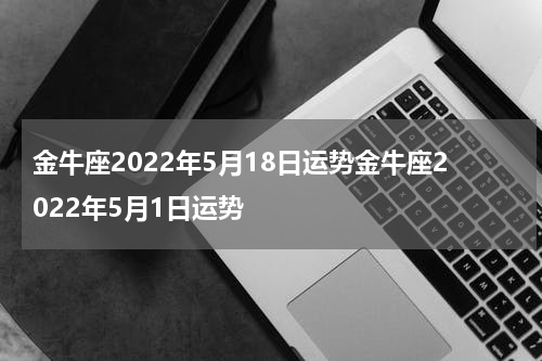 金牛座2022年5月18日运势金牛座2022年5月1日运势