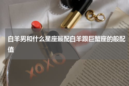 白羊男和什么星座最配白羊跟巨蟹座的般配值