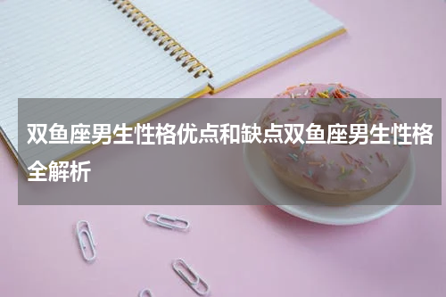 双鱼座男生性格优点和缺点双鱼座男生性格全解析