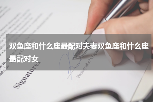 双鱼座和什么座最配对夫妻双鱼座和什么座最配对女