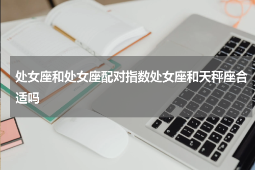 处女座和处女座配对指数处女座和天秤座合适吗