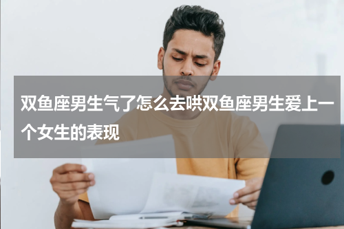 双鱼座男生气了怎么去哄双鱼座男生爱上一个女生的表现