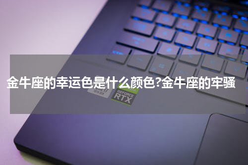 金牛座的幸运色是什么颜色?金牛座的牢骚