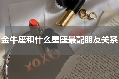 金牛座和什么星座最配朋友关系