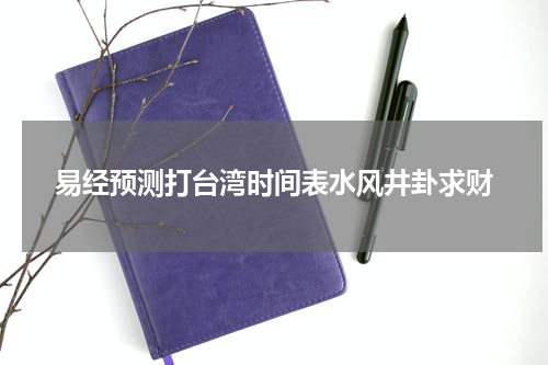 易经预测打台湾时间表水风井卦求财