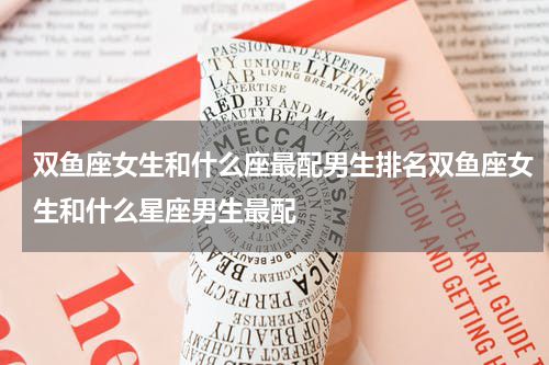 双鱼座女生和什么座最配男生排名双鱼座女生和什么星座男生最配