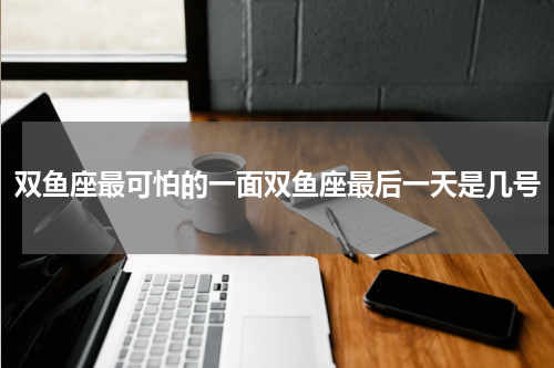 双鱼座最可怕的一面双鱼座最后一天是几号
