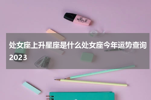 处女座上升星座是什么处女座今年运势查询2023