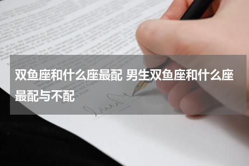 双鱼座和什么座最配 男生双鱼座和什么座最配与不配