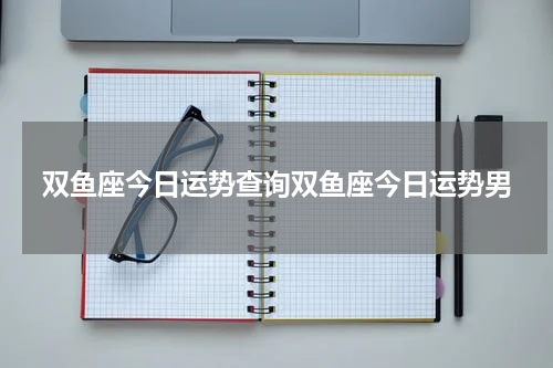 双鱼座今日运势查询双鱼座今日运势男