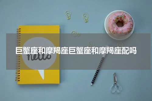 巨蟹座和摩羯座巨蟹座和摩羯座配吗