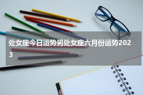 处女座今日运势男处女座六月份运势2023