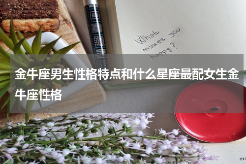 金牛座男生性格特点和什么星座最配女生金牛座性格
