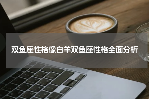 双鱼座性格像白羊双鱼座性格全面分析
