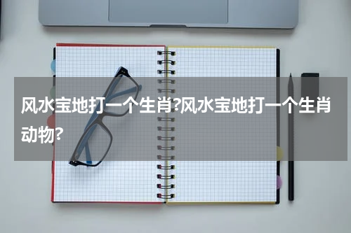 风水宝地打一个生肖?风水宝地打一个生肖动物?