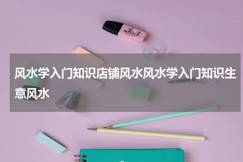 风水学入门知识店铺风水风水学入门知识生意风水
