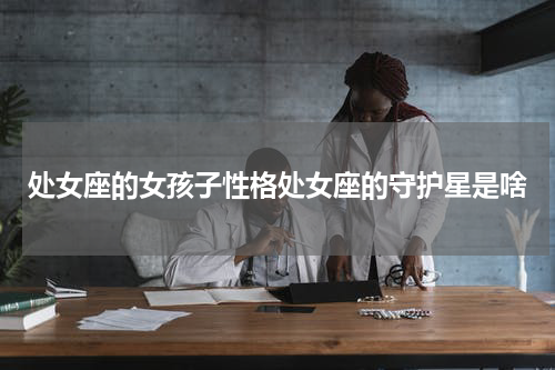处女座的女孩子性格处女座的守护星是啥