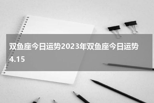 双鱼座今日运势2023年双鱼座今日运势4.15