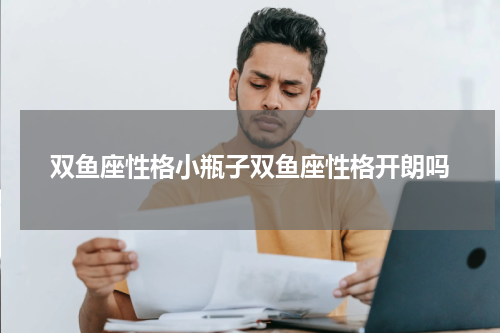双鱼座性格小瓶子双鱼座性格开朗吗
