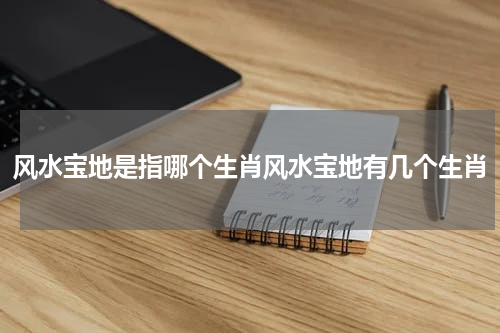 风水宝地是指哪个生肖风水宝地有几个生肖