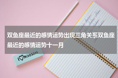 双鱼座最近的感情运势出现三角关系双鱼座最近的感情运势十一月