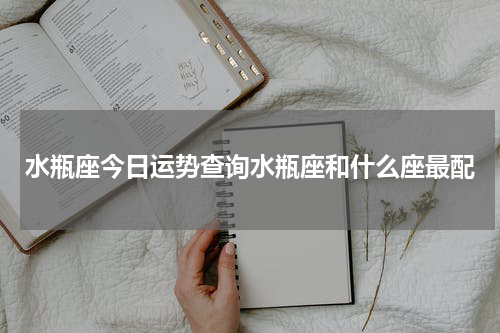 水瓶座今日运势查询水瓶座和什么座最配