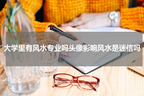 大学里有风水专业吗头像影响风水是迷信吗