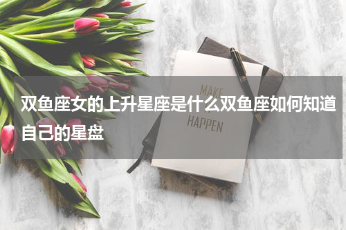 双鱼座女的上升星座是什么双鱼座如何知道自己的星盘