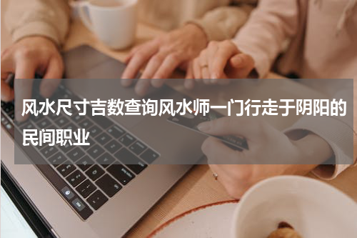 风水尺寸吉数查询风水师一门行走于阴阳的民间职业