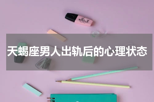天蝎座男人出轨后的心理状态
