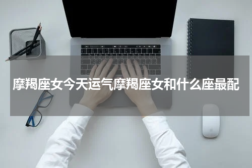 摩羯座女今天运气摩羯座女和什么座最配