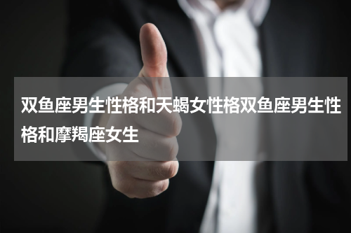 双鱼座男生性格和天蝎女性格双鱼座男生性格和摩羯座女生